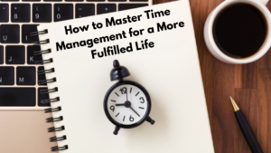 How to Master Time Management for a More Fulfilled Life: