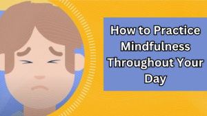 How to Practice Mindfulness Throughout Your Day: